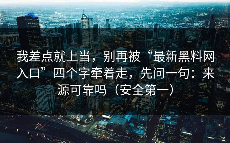 我差点就上当，别再被“最新黑料网入口”四个字牵着走，先问一句：来源可靠吗（安全第一）