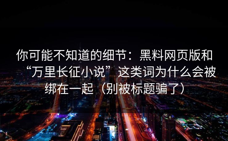 你可能不知道的细节：黑料网页版和“万里长征小说”这类词为什么会被绑在一起（别被标题骗了）
