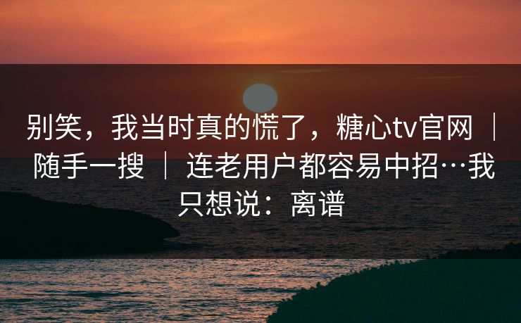 别笑,我当时真的慌了,糖心tv官网 | 随手一搜 | 连老用户都容易中招…我只想说:离谱 别笑,我当时真的慌了,糖心tv官网 | 随手一搜 | 连老用户都容易中招…我只想说:离谱