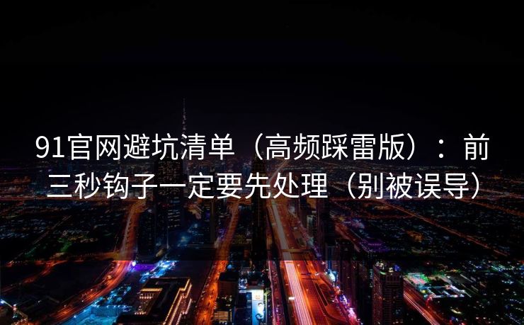 91官网避坑清单(高频踩雷版):前三秒钩子一定要先处理(别被误导) 91官网避坑清单(高频踩雷版):前三秒钩子一定要先处理(别被误导)