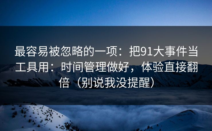 最容易被忽略的一项：把91大事件当工具用：时间管理做好，体验直接翻倍（别说我没提醒）