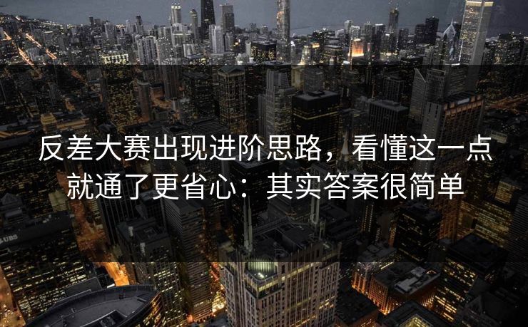 反差大赛出现进阶思路，看懂这一点就通了更省心：其实答案很简单