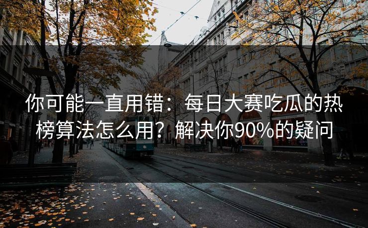 你可能一直用错：每日大赛吃瓜的热榜算法怎么用？解决你90%的疑问