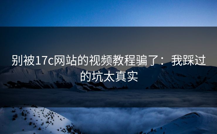 别被17c网站的视频教程骗了：我踩过的坑太真实