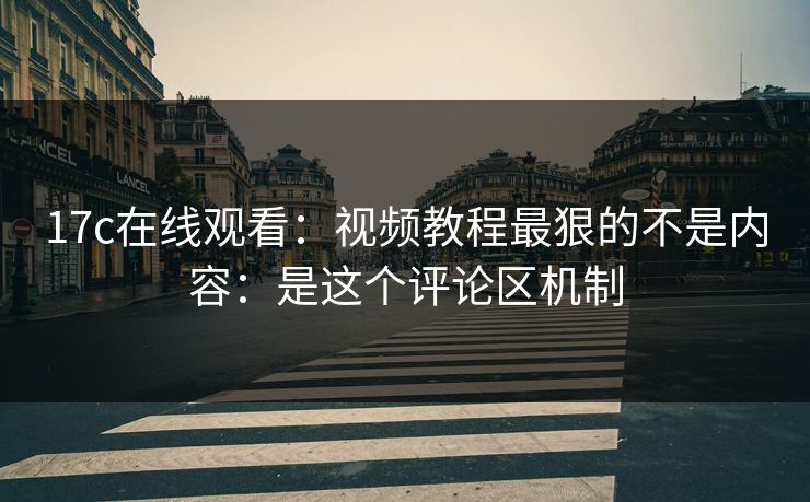 17c在线观看：视频教程最狠的不是内容：是这个评论区机制