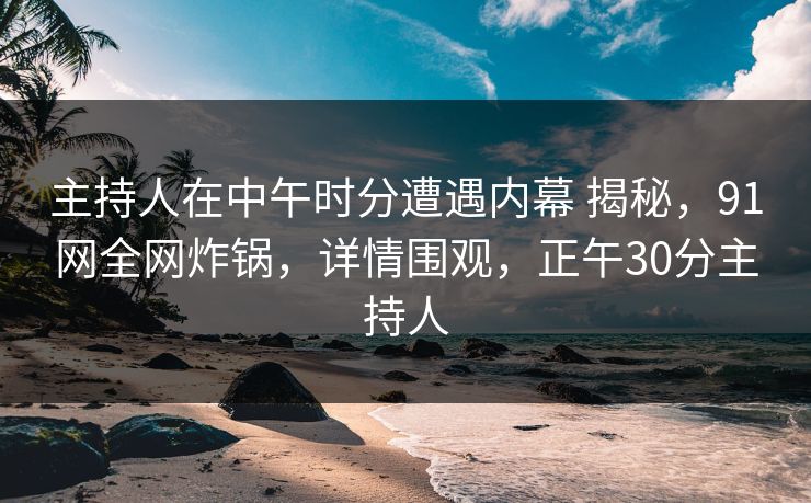 主持人在中午时分遭遇内幕 揭秘，91网全网炸锅，详情围观，正午30分主持人